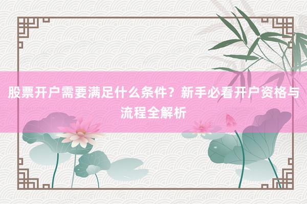 股票开户需要满足什么条件？新手必看开户资格与流程全解析