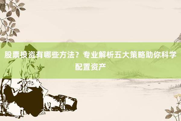 股票投资有哪些方法?专业解析五大策略助你科学配置资产