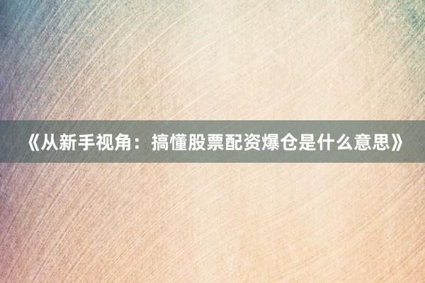 《从新手视角：搞懂股票配资爆仓是什么意思》