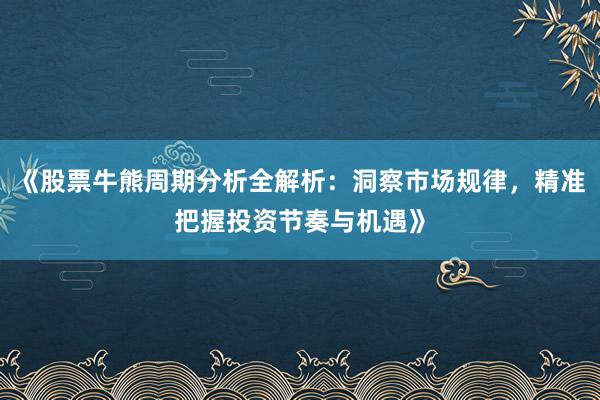 《股票牛熊周期分析全解析：洞察市场规律，精准把握投资节奏与机遇》