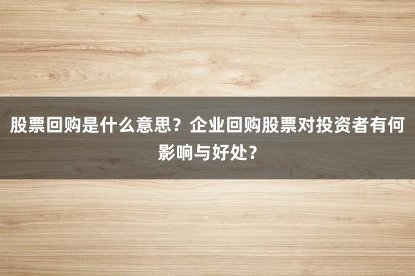 股票回购是什么意思？企业回购股票对投资者有何影响与好处？