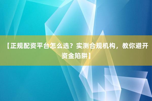 【正规配资平台怎么选？实测合规机构，教你避开资金陷阱】
