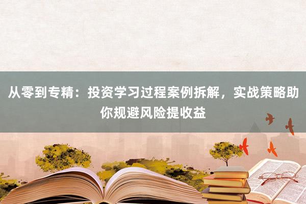 从零到专精：投资学习过程案例拆解，实战策略助你规避风险提收益