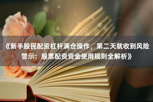 《新手股民配资杠杆满仓操作，第二天就收到风险警示：股票配资资金使用规则全解析》