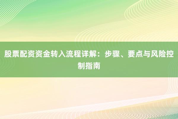 股票配资资金转入流程详解：步骤、要点与风险控制指南