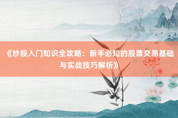 《炒股入门知识全攻略：新手必知的股票交易基础与实战技巧解析》