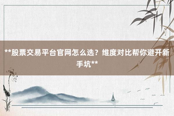 **股票交易平台官网怎么选？维度对比帮你避开新手坑**