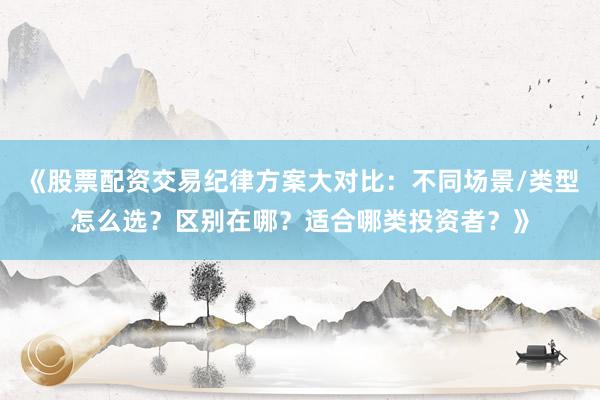 《股票配资交易纪律方案大对比：不同场景/类型怎么选？区别在哪？适合哪类投资者？》