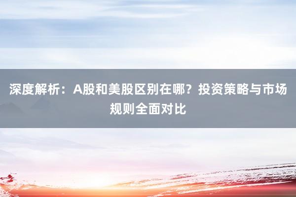 深度解析：A股和美股区别在哪？投资策略与市场规则全面对比