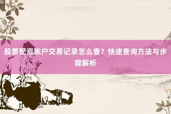 股票配资账户交易记录怎么查？快速查询方法与步骤解析
