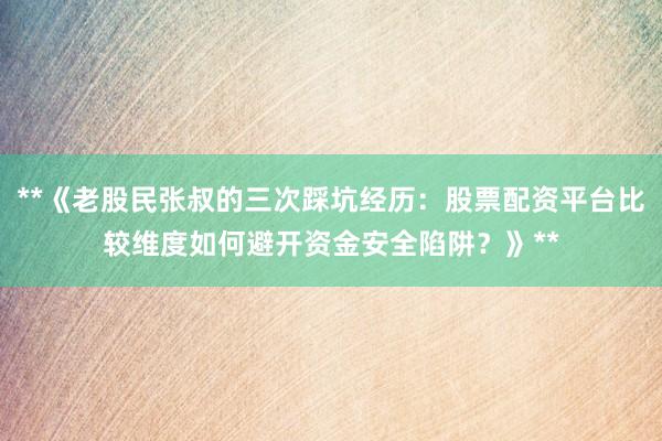 **《老股民张叔的三次踩坑经历：股票配资平台比较维度如何避开资金安全陷阱？》**