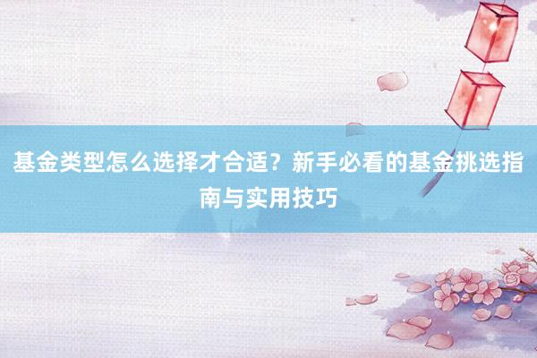 基金类型怎么选择才合适？新手必看的基金挑选指南与实用技巧