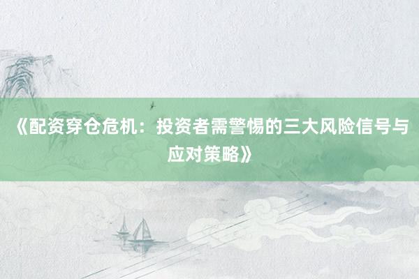 《配资穿仓危机：投资者需警惕的三大风险信号与应对策略》