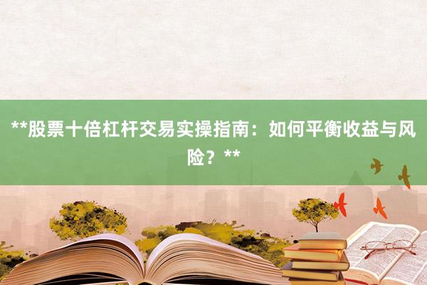 **股票十倍杠杆交易实操指南：如何平衡收益与风险？**