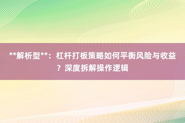 **解析型**：杠杆打板策略如何平衡风险与收益？深度拆解操作逻辑