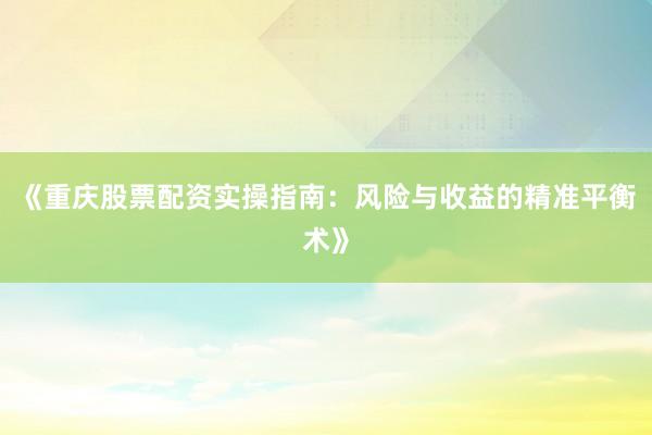 《重庆股票配资实操指南：风险与收益的精准平衡术》