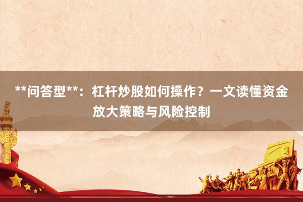 **问答型**：杠杆炒股如何操作？一文读懂资金放大策略与风险控制