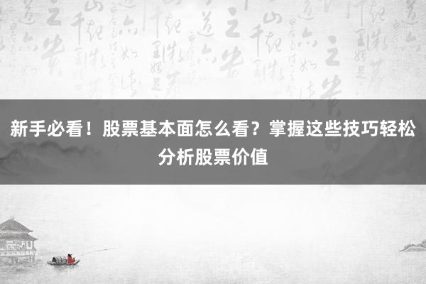 新手必看!股票基本面怎么看?掌握这些技巧轻松分析股票价值