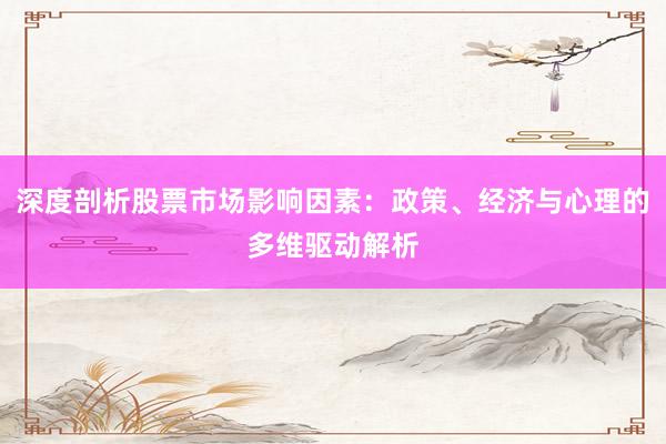 深度剖析股票市场影响因素：政策、经济与心理的多维驱动解析