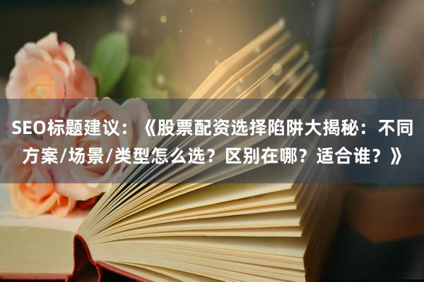 SEO标题建议：《股票配资选择陷阱大揭秘：不同方案/场景/类型怎么选？区别在哪？适合谁？》