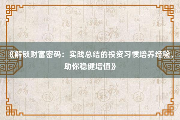 《解锁财富密码:实践总结的投资习惯培养经验,助你稳健增值》