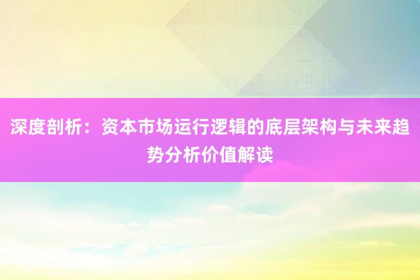 深度剖析：资本市场运行逻辑的底层架构与未来趋势分析价值解读