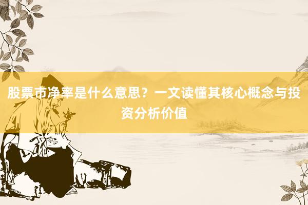 股票市净率是什么意思？一文读懂其核心概念与投资分析价值