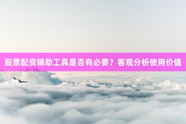 股票配资辅助工具是否有必要？客观分析使用价值