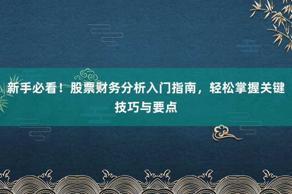 新手必看！股票财务分析入门指南，轻松掌握关键技巧与要点