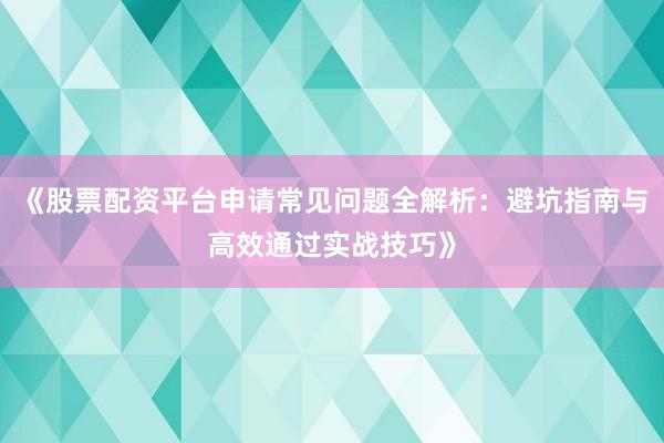 《股票配资平台申请常见问题全解析：避坑指南与高效通过实战技巧》