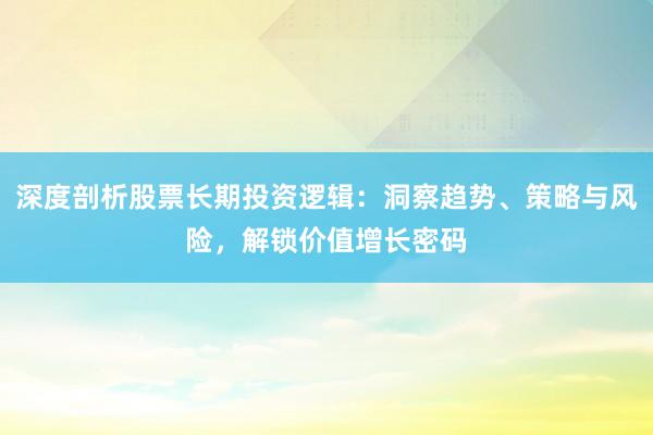 深度剖析股票长期投资逻辑：洞察趋势、策略与风险，解锁价值增长密码