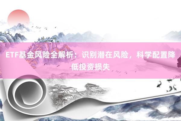 ETF基金风险全解析：识别潜在风险，科学配置降低投资损失