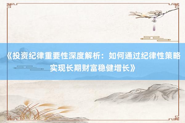 《投资纪律重要性深度解析：如何通过纪律性策略实现长期财富稳健增长》