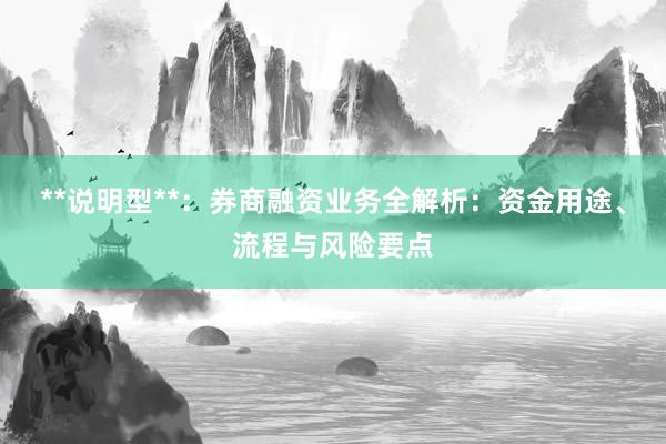 **说明型**：券商融资业务全解析：资金用途、流程与风险要点