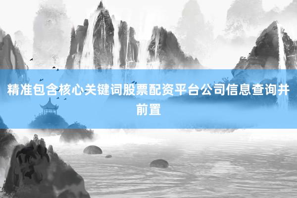 精准包含核心关键词股票配资平台公司信息查询并前置