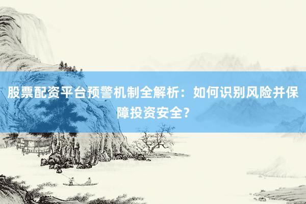 股票配资平台预警机制全解析：如何识别风险并保障投资安全？