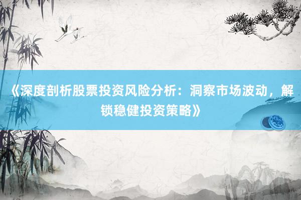 《深度剖析股票投资风险分析：洞察市场波动，解锁稳健投资策略》