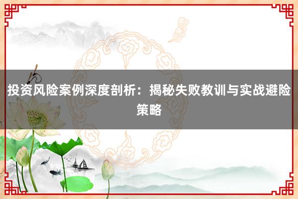 投资风险案例深度剖析：揭秘失败教训与实战避险策略