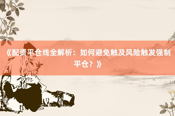 《配资平仓线全解析：如何避免触及风险触发强制平仓？》