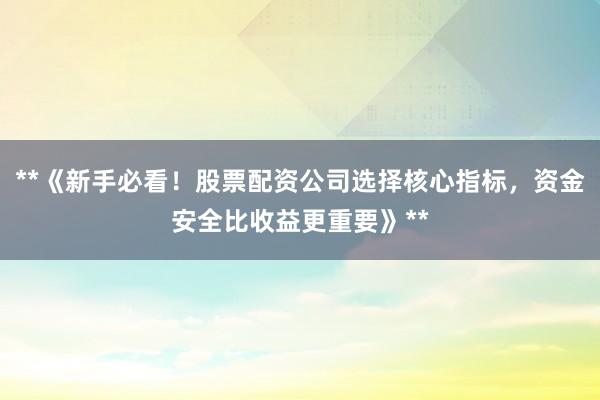 **《新手必看！股票配资公司选择核心指标，资金安全比收益更重要》**