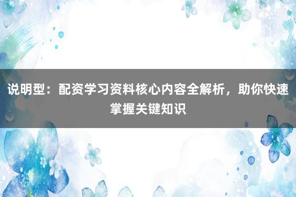 说明型：配资学习资料核心内容全解析，助你快速掌握关键知识