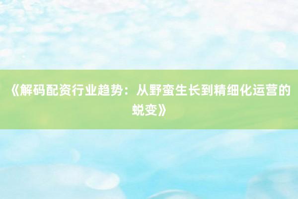 《解码配资行业趋势：从野蛮生长到精细化运营的蜕变》