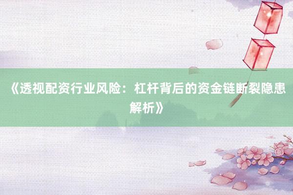《透视配资行业风险：杠杆背后的资金链断裂隐患解析》