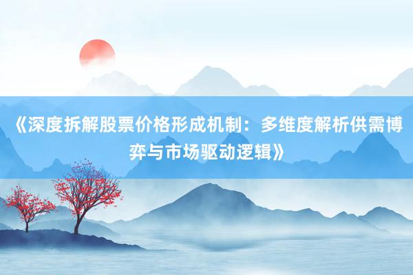 《深度拆解股票价格形成机制：多维度解析供需博弈与市场驱动逻辑》
