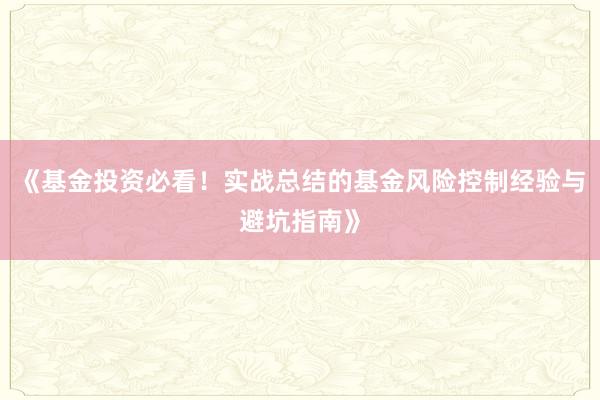 《基金投资必看！实战总结的基金风险控制经验与避坑指南》