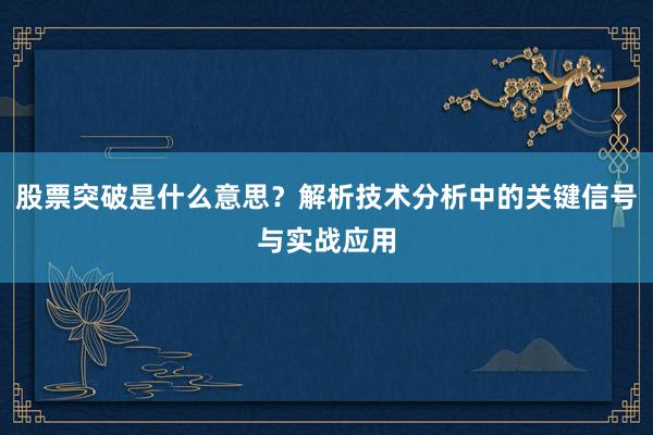 股票突破是什么意思？解析技术分析中的关键信号与实战应用