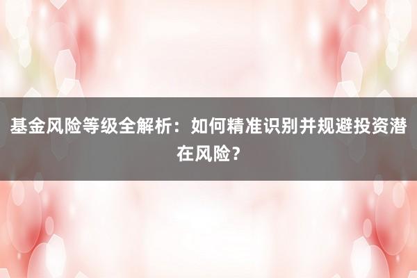 基金风险等级全解析：如何精准识别并规避投资潜在风险？