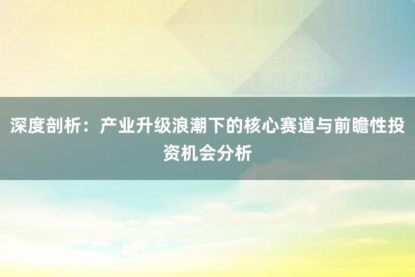 深度剖析：产业升级浪潮下的核心赛道与前瞻性投资机会分析