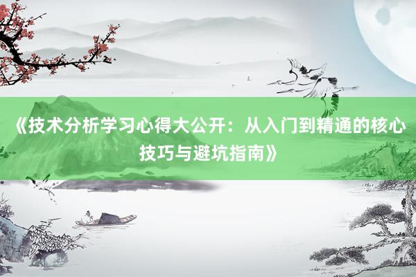《技术分析学习心得大公开：从入门到精通的核心技巧与避坑指南》