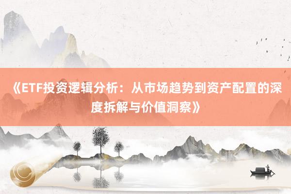 《ETF投资逻辑分析：从市场趋势到资产配置的深度拆解与价值洞察》